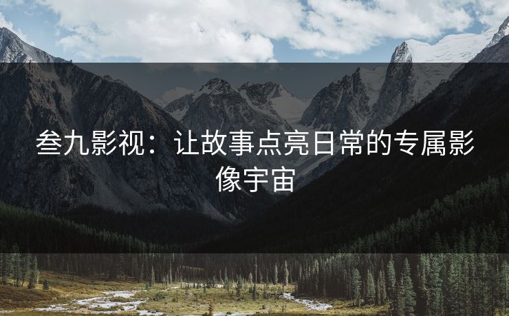 叁九影视:让故事点亮日常的专属影像宇宙 叁九影视:让故事点亮日常的专属影像宇宙