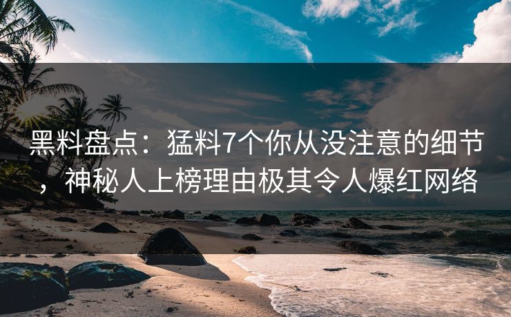 黑料盘点:猛料7个你从没注意的细节,神秘人上榜理由极其令人爆红网络 黑料盘点:猛料7个你从没注意的细节,神秘人上榜理由极其令人爆红网络