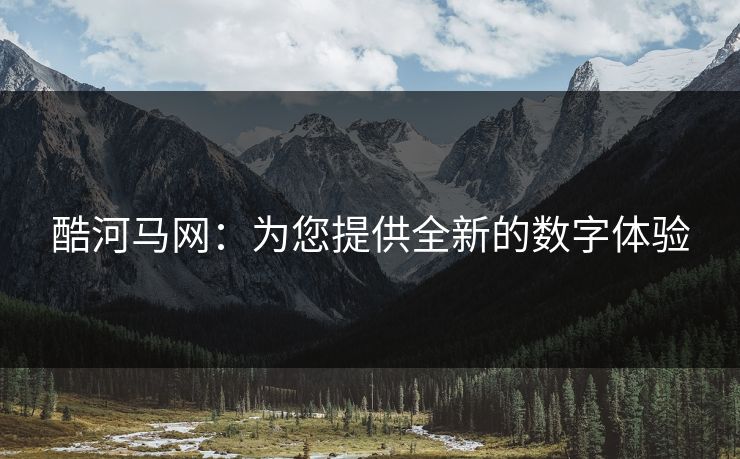 酷河马网:为您提供全新的数字体验 酷河马网:为您提供全新的数字体验