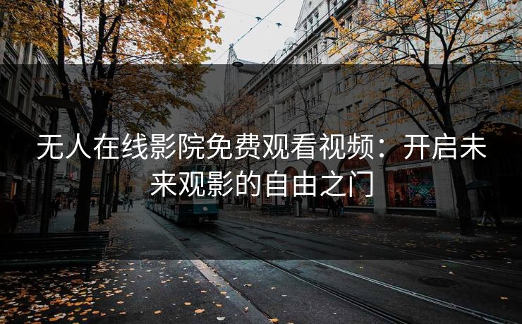 无人在线影院免费观看视频:开启未来观影的自由之门 无人在线影院免费观看视频:开启未来观影的自由之门