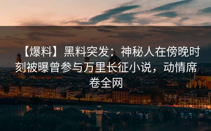 【爆料】黑料突发:神秘人在傍晚时刻被曝曾参与万里长征小说,动情席卷全网