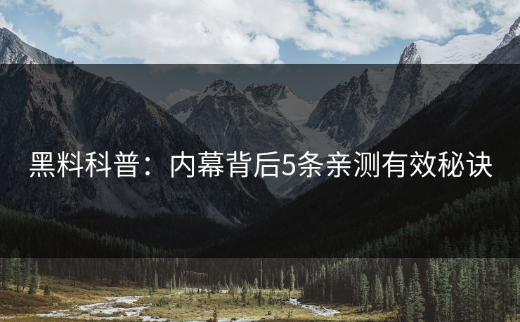 黑料科普:内幕背后5条亲测有效秘诀