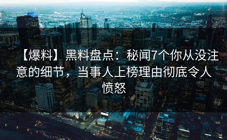 【爆料】黑料盘点:秘闻7个你从没注意的细节,当事人上榜理由彻底令人愤怒 【爆料】黑料盘点:秘闻7个你从没注意的细节,当事人上榜理由彻底令人愤怒