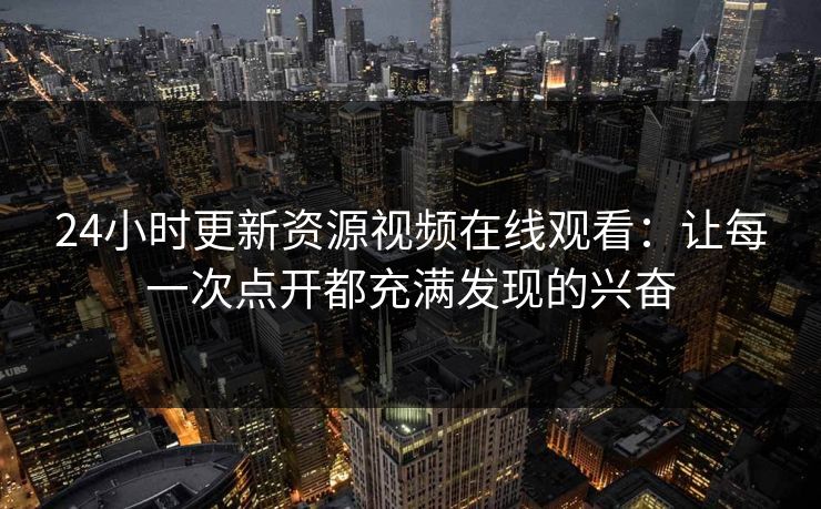 24小时更新资源视频在线观看:让每一次点开都充满发现的兴奋