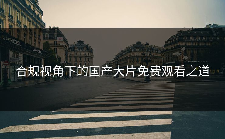 合规视角下的国产大片免费观看之道