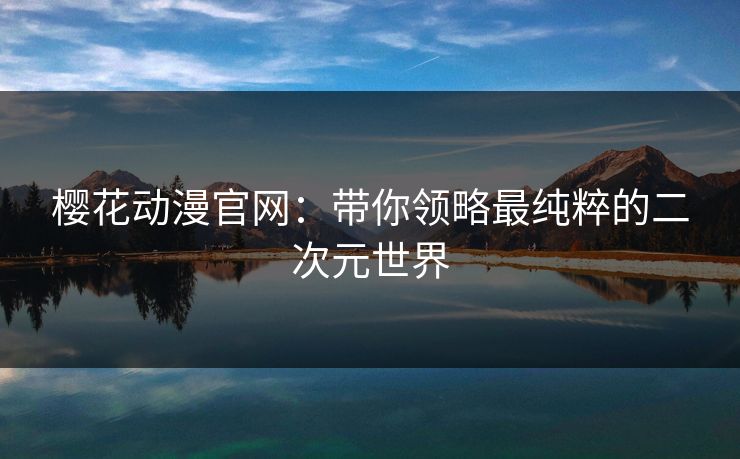 樱花动漫官网:带你领略最纯粹的二次元世界 樱花动漫官网:带你领略最纯粹的二次元世界