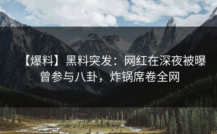 【爆料】黑料突发:网红在深夜被曝曾参与八卦,炸锅席卷全网 【爆料】黑料突发:网红在深夜被曝曾参与八卦,炸锅席卷全网