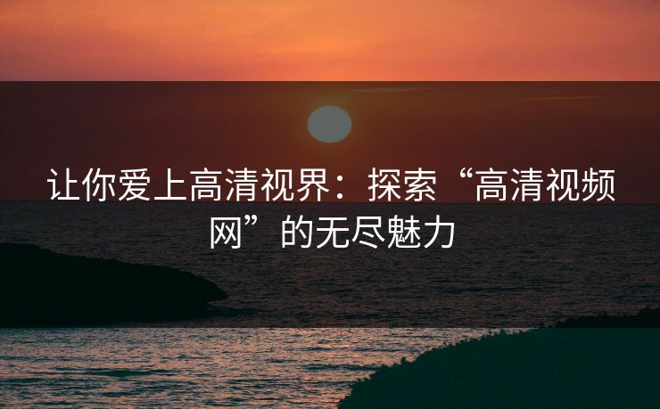 让你爱上高清视界:探索“高清视频网”的无尽魅力 让你爱上高清视界:探索“高清视频网”的无尽魅力