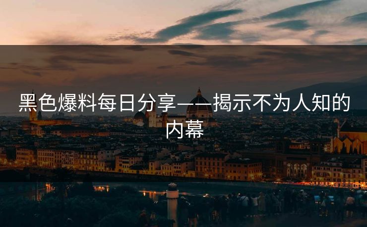 黑色爆料每日分享——揭示不为人知的内幕 黑色爆料每日分享——揭示不为人知的内幕