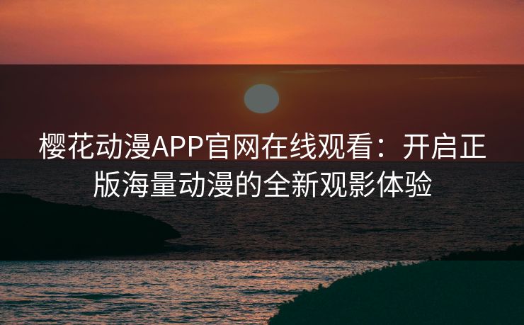 樱花动漫APP官网在线观看:开启正版海量动漫的全新观影体验 樱花动漫APP官网在线观看:开启正版海量动漫的全新观影体验