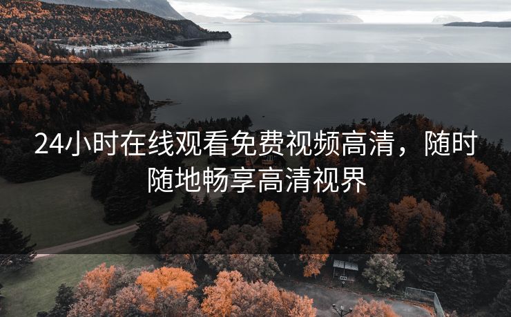 24小时在线观看免费视频高清,随时随地畅享高清视界 24小时在线观看免费视频高清,随时随地畅享高清视界