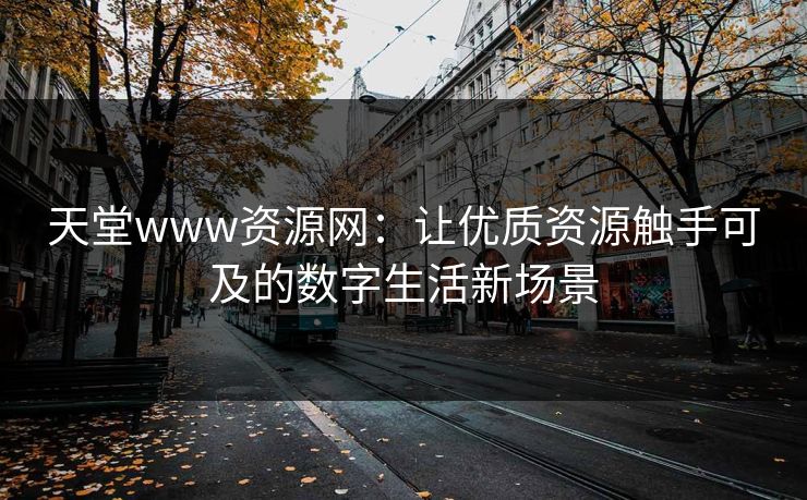天堂www资源网:让优质资源触手可及的数字生活新场景 天堂www资源网:让优质资源触手可及的数字生活新场景