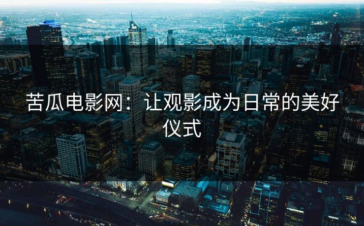 苦瓜电影网:让观影成为日常的美好仪式 苦瓜电影网:让观影成为日常的美好仪式