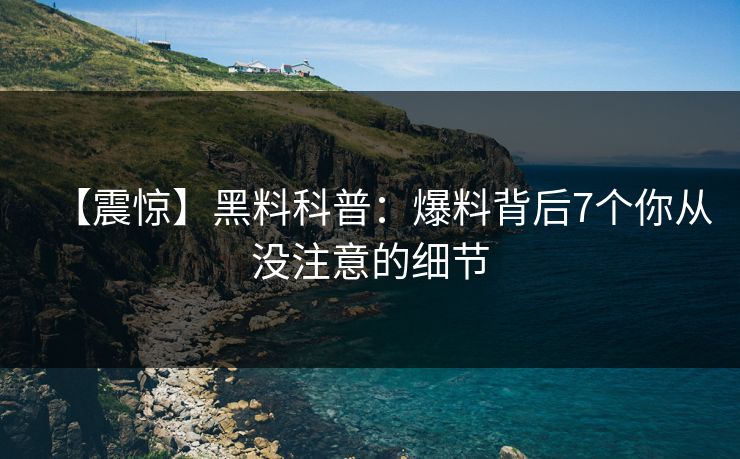 【震惊】黑料科普:爆料背后7个你从没注意的细节 【震惊】黑料科普:爆料背后7个你从没注意的细节