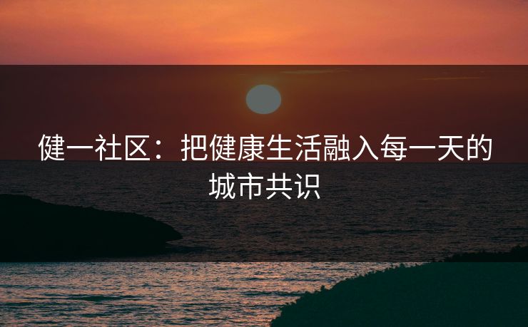 健一社区:把健康生活融入每一天的城市共识 健一社区:把健康生活融入每一天的城市共识