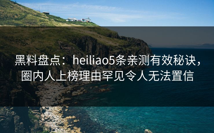 黑料盘点：heiliao5条亲测有效秘诀，圈内人上榜理由罕见令人无法置信