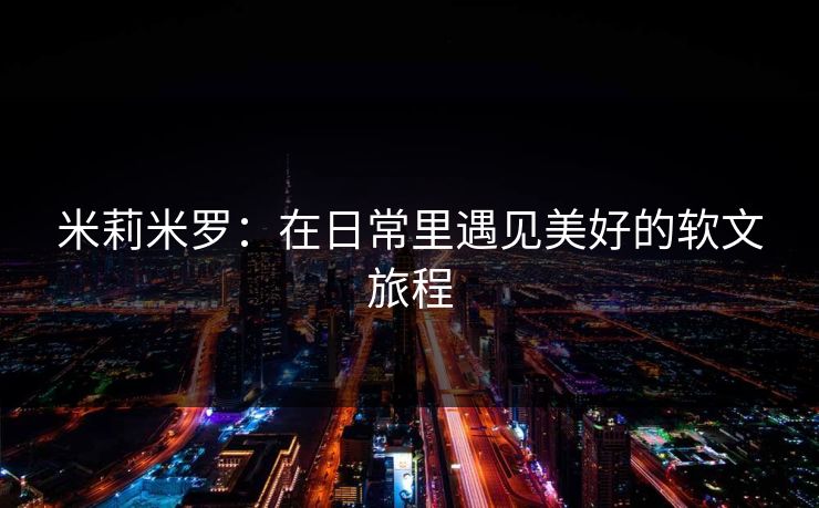 米莉米罗:在日常里遇见美好的软文旅程 米莉米罗:在日常里遇见美好的软文旅程