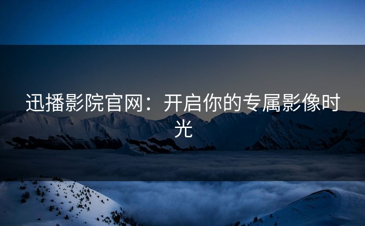 迅播影院官网:开启你的专属影像时光 迅播影院官网:开启你的专属影像时光