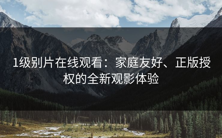 1级别片在线观看：家庭友好、正版授权的全新观影体验