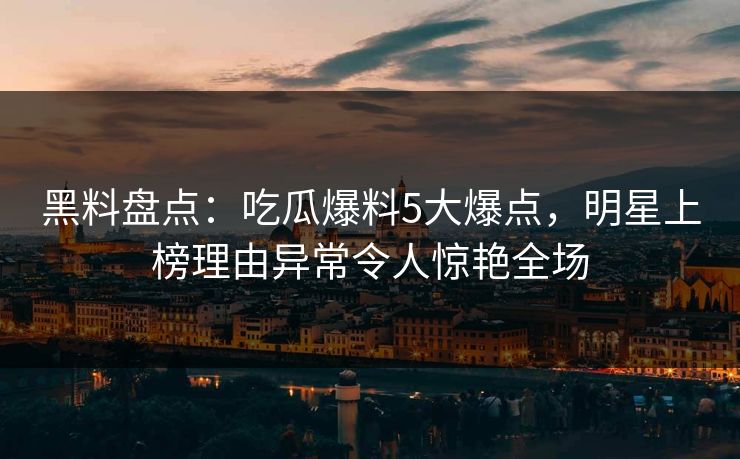 黑料盘点:吃瓜爆料5大爆点,明星上榜理由异常令人惊艳全场 黑料盘点:吃瓜爆料5大爆点,明星上榜理由异常令人惊艳全场