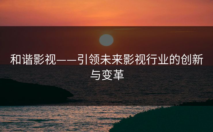 和谐影视——引领未来影视行业的创新与变革
