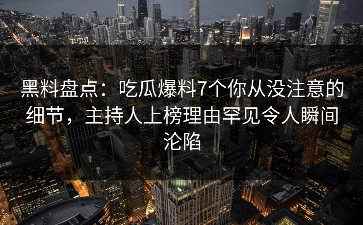 黑料盘点:吃瓜爆料7个你从没注意的细节,主持人上榜理由罕见令人瞬间沦陷 黑料盘点:吃瓜爆料7个你从没注意的细节,主持人上榜理由罕见令人瞬间沦陷
