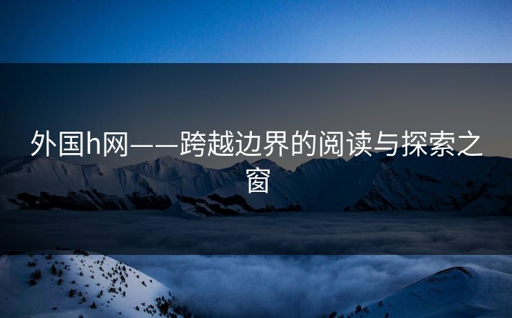 外国h网——跨越边界的阅读与探索之窗