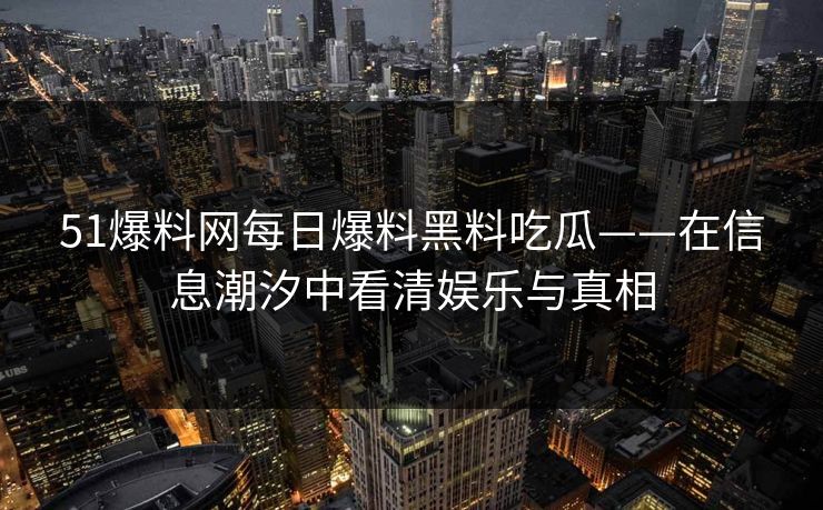 51爆料网每日爆料黑料吃瓜——在信息潮汐中看清娱乐与真相