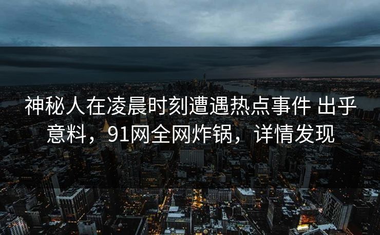 神秘人在凌晨时刻遭遇热点事件 出乎意料，91网全网炸锅，详情发现