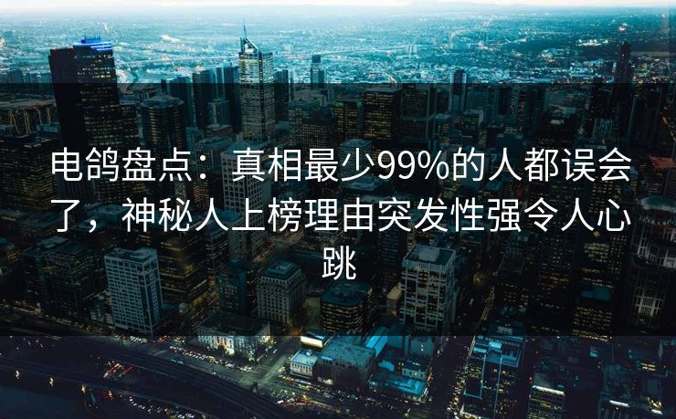 电鸽盘点:真相最少99%的人都误会了,神秘人上榜理由突发性强令人心跳 电鸽盘点:真相最少99%的人都误会了,神秘人上榜理由突发性强令人心跳