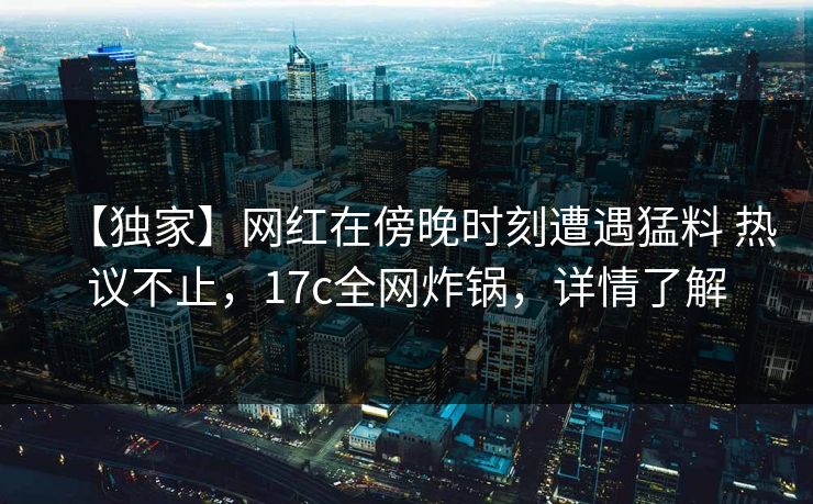 【独家】网红在傍晚时刻遭遇猛料 热议不止,17c全网炸锅,详情了解 【独家】网红在傍晚时刻遭遇猛料 热议不止,17c全网炸锅,详情了解