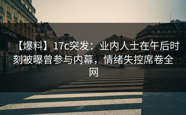 【爆料】17c突发:业内人士在午后时刻被曝曾参与内幕,情绪失控席卷全网