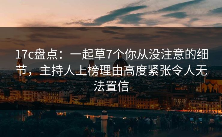 17c盘点：一起草7个你从没注意的细节，主持人上榜理由高度紧张令人无法置信