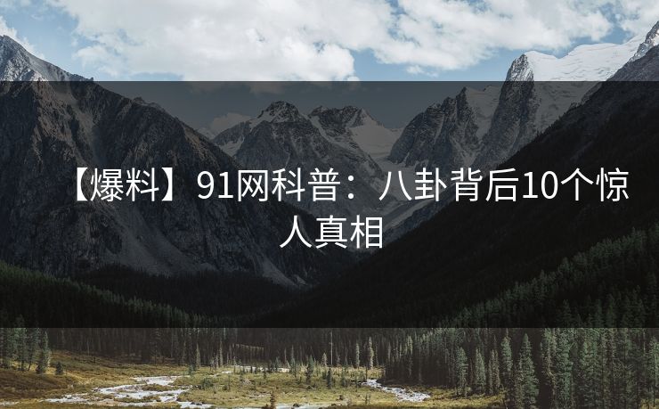【爆料】91网科普：八卦背后10个惊人真相