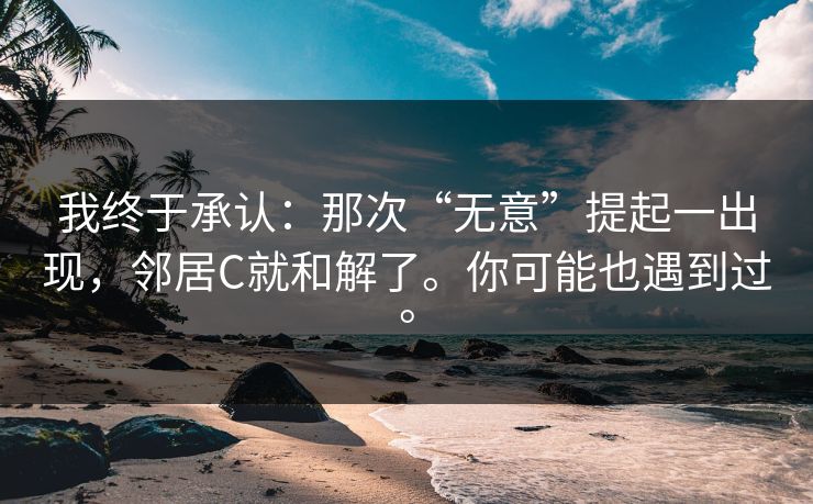 我终于承认：那次“无意”提起一出现，邻居C就和解了。你可能也遇到过。