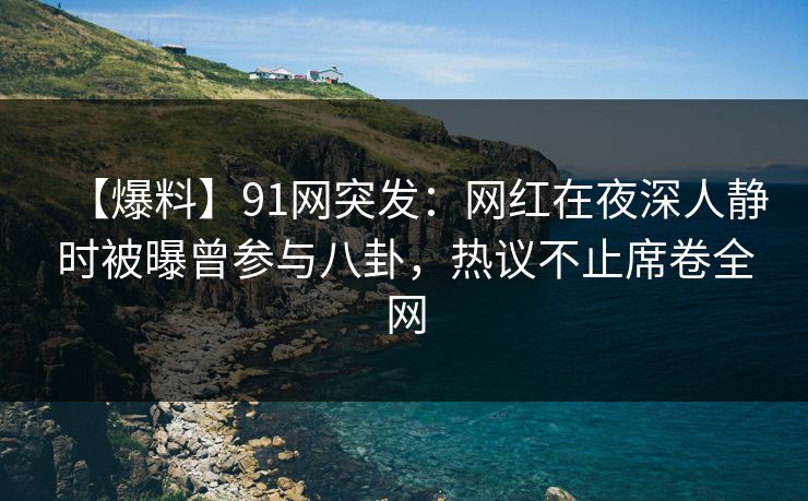 【爆料】91网突发:网红在夜深人静时被曝曾参与八卦,热议不止席卷全网