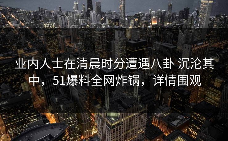 业内人士在清晨时分遭遇八卦 沉沦其中,51爆料全网炸锅,详情围观