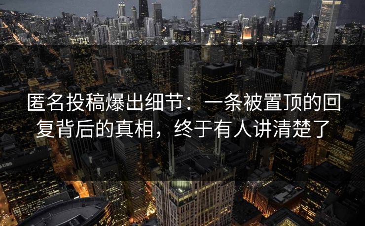 匿名投稿爆出细节:一条被置顶的回复背后的真相,终于有人讲清楚了 匿名投稿爆出细节:一条被置顶的回复背后的真相,终于有人讲清楚了