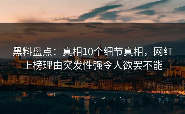 黑料盘点：真相10个细节真相，网红上榜理由突发性强令人欲罢不能