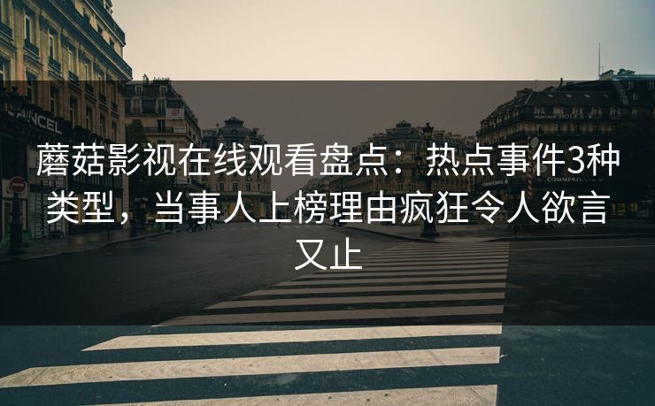 蘑菇影视在线观看盘点:热点事件3种类型,当事人上榜理由疯狂令人欲言又止
