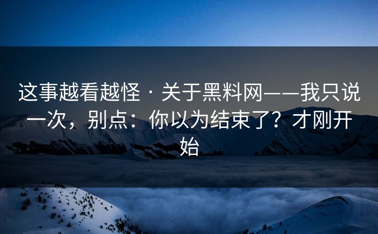 这事越看越怪 · 关于黑料网——我只说一次,别点:你以为结束了?才刚开始 这事越看越怪 · 关于黑料网——我只说一次,别点:你以为结束了?才刚开始