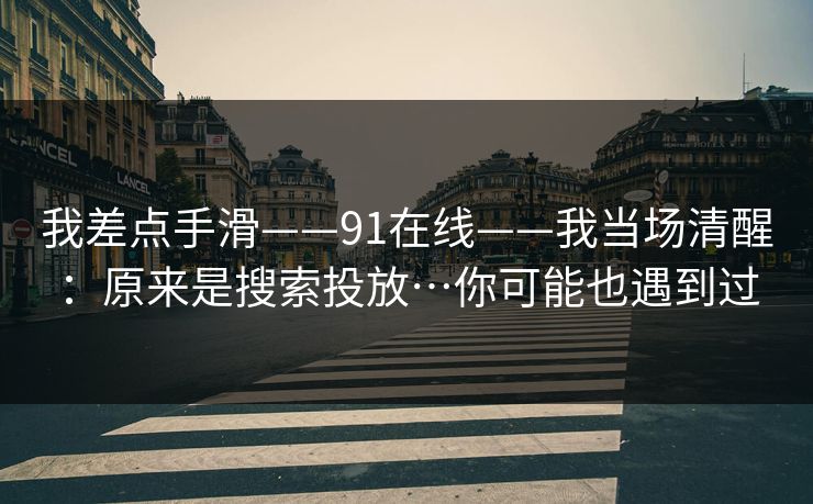 我差点手滑——91在线——我当场清醒:原来是搜索投放…你可能也遇到过