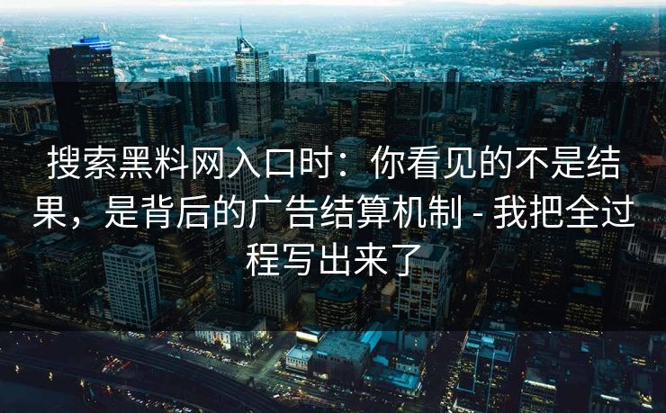 搜索黑料网入口时：你看见的不是结果，是背后的广告结算机制 - 我把全过程写出来了