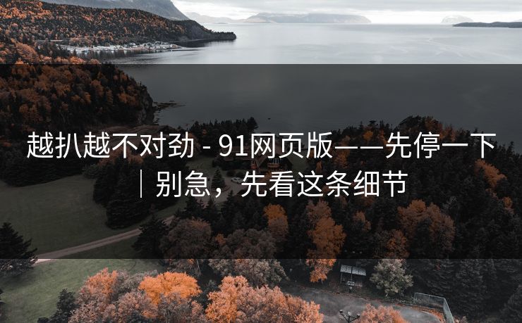 越扒越不对劲 - 91网页版——先停一下｜别急，先看这条细节