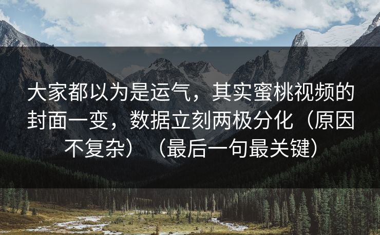 大家都以为是运气,其实蜜桃视频的封面一变,数据立刻两极分化(原因不复杂)(最后一句最关键) 大家都以为是运气,其实蜜桃视频的封面一变,数据立刻两极分化(原因不复杂)(最后一句最关键)