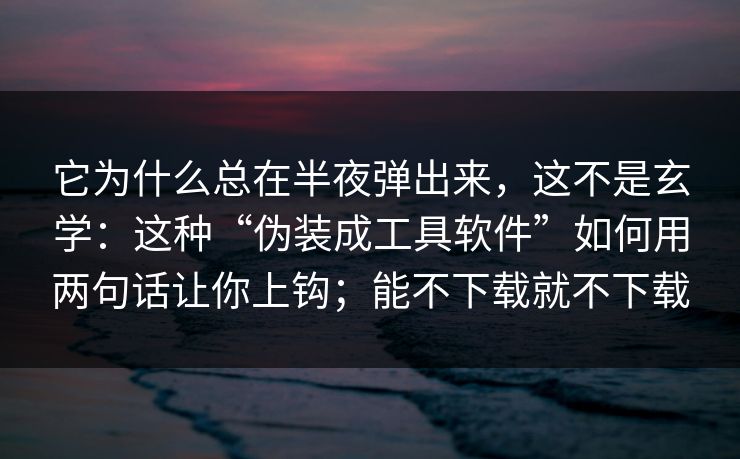 它为什么总在半夜弹出来,这不是玄学:这种“伪装成工具软件”如何用两句话让你上钩;能不下载就不下载 它为什么总在半夜弹出来,这不是玄学:这种“伪装成工具软件”如何用两句话让你上钩;能不下载就不下载