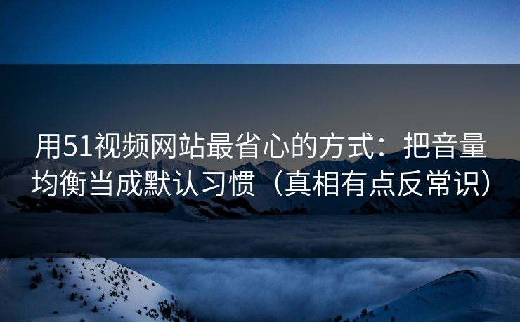 用51视频网站最省心的方式:把音量均衡当成默认习惯(真相有点反常识)