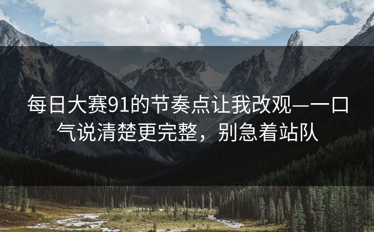 每日大赛91的节奏点让我改观—一口气说清楚更完整,别急着站队 每日大赛91的节奏点让我改观—一口气说清楚更完整,别急着站队