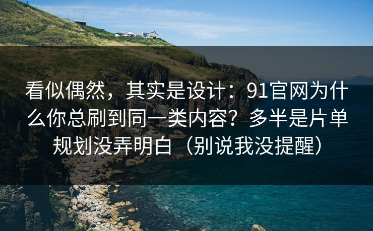 看似偶然,其实是设计:91官网为什么你总刷到同一类内容?多半是片单规划没弄明白(别说我没提醒) 看似偶然,其实是设计:91官网为什么你总刷到同一类内容?多半是片单规划没弄明白(别说我没提醒)