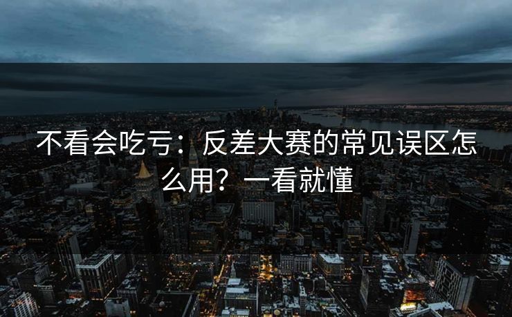 不看会吃亏：反差大赛的常见误区怎么用？一看就懂